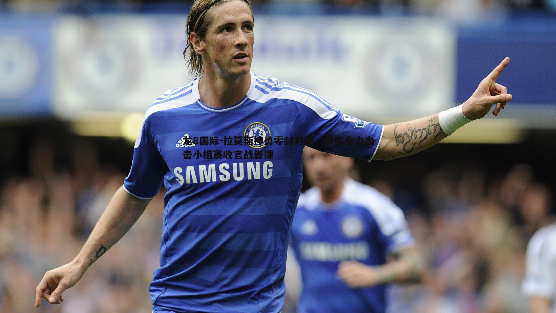 拉莫斯神勇零封对手,球队全力出击小组赛收官战告捷