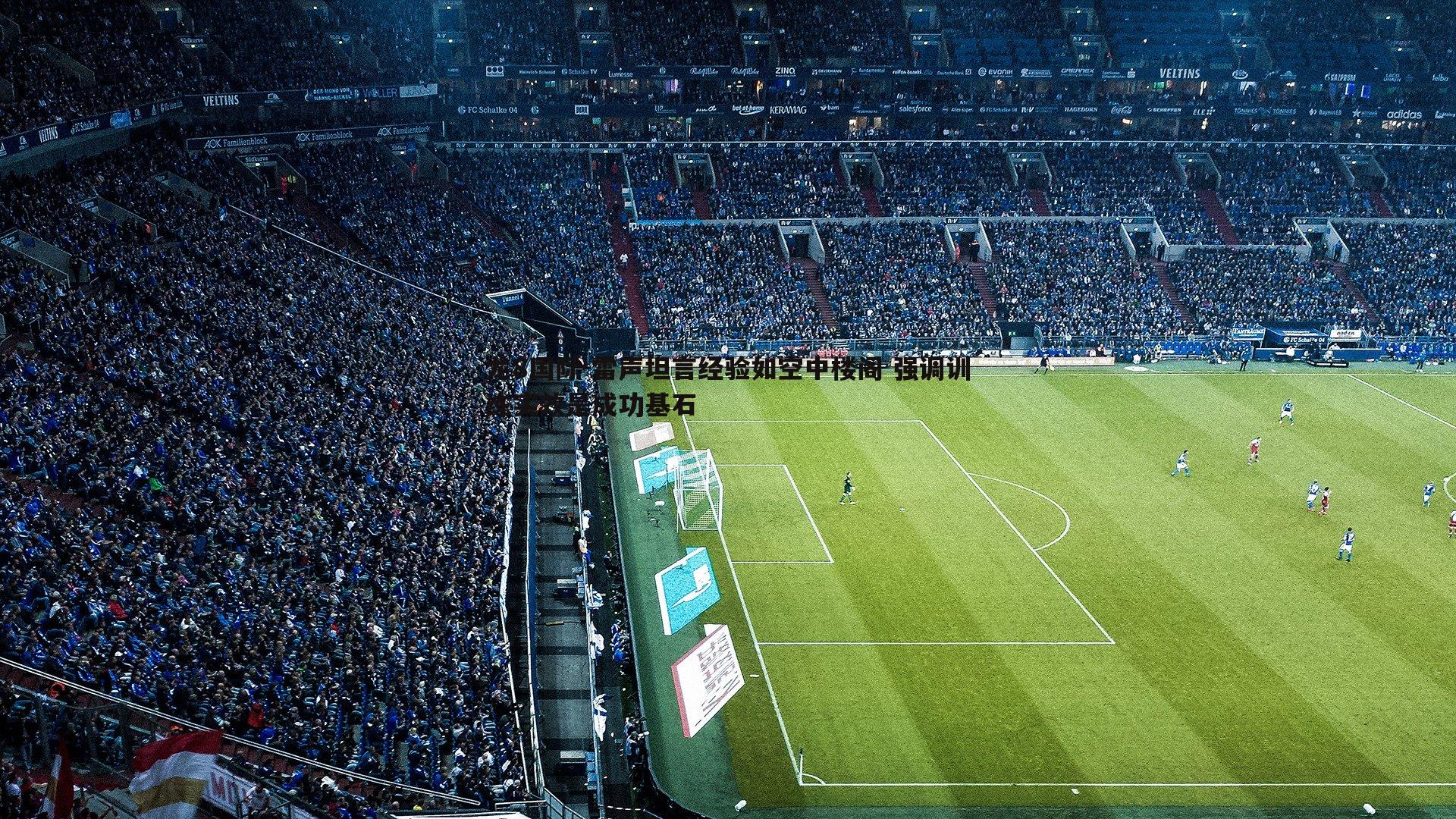 雷声坦言经验如空中楼阁 强调训练实效是成功基石