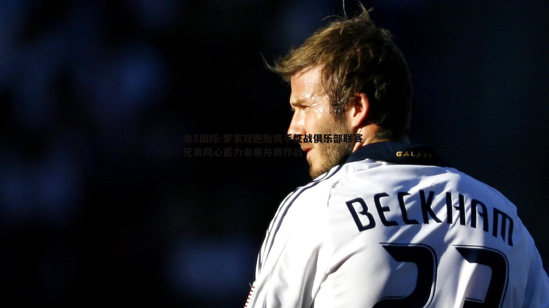 罗家双胞胎携手征战俱乐部联赛 兄弟同心蓄力未来并肩作战