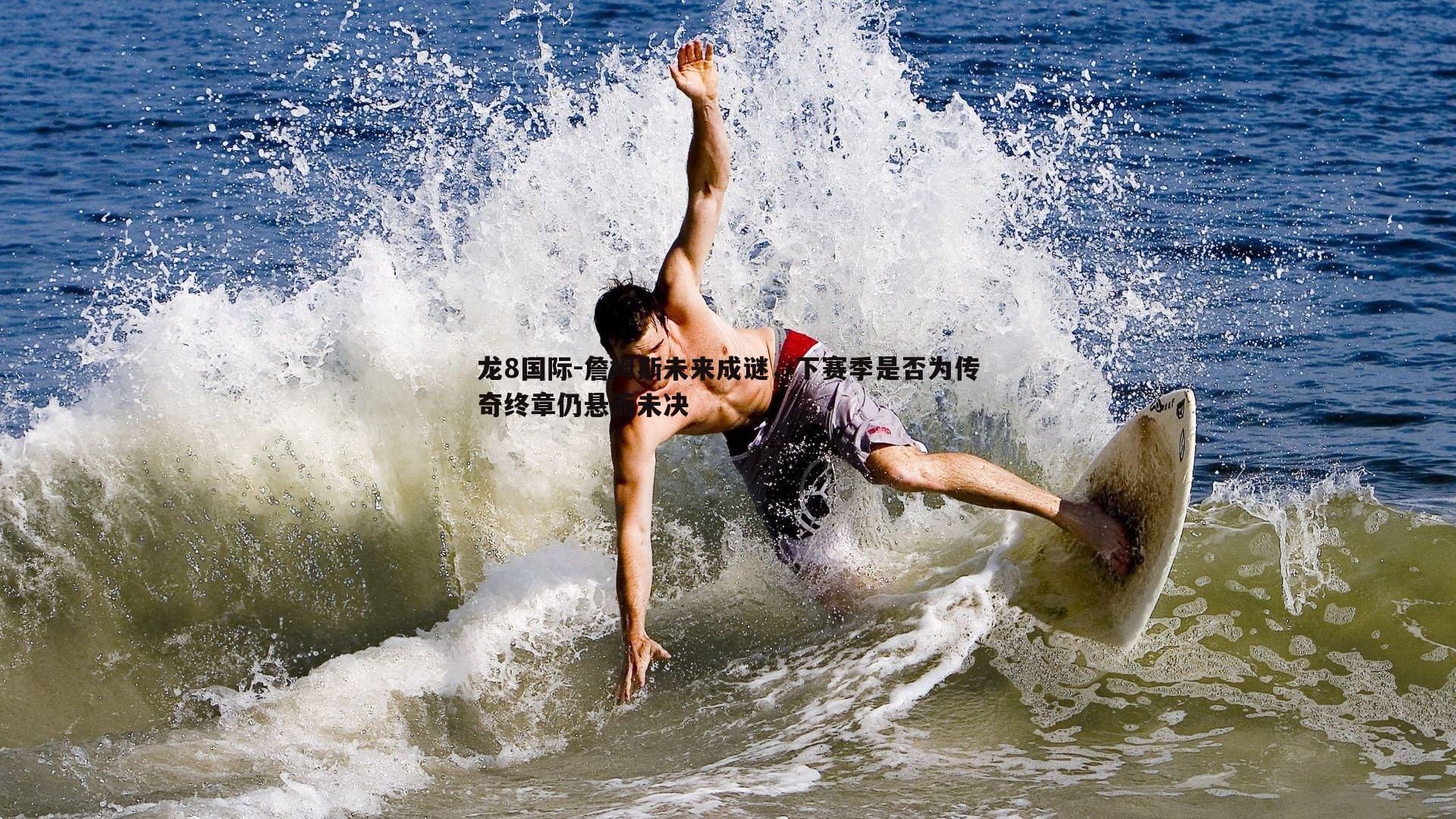 詹姆斯未来成谜，下赛季是否为传奇终章仍悬而未决